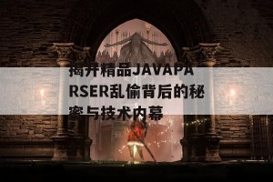 揭开精品JAVAPARSER乱偷背后的秘密与技术内幕