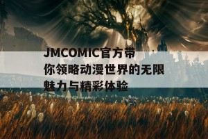 JMCOMIC官方带你领略动漫世界的无限魅力与精彩体验