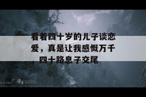 看着四十岁的儿子谈恋爱，真是让我感慨万千，四十路息子交尾