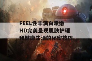 FEEL性丰满白嫩嫩HD完美呈现肌肤护理和健康生活的秘密技巧