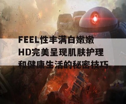 FEEL性丰满白嫩嫩HD完美呈现肌肤护理和健康生活的秘密技巧