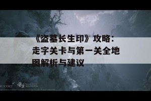 《盗墓长生印》攻略：走字关卡与第一关全地图解析与建议