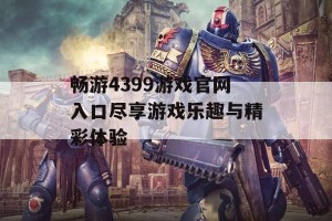 畅游4399游戏官网入口尽享游戏乐趣与精彩体验