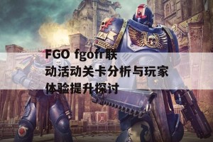 FGO fgofr联动活动关卡分析与玩家体验提升探讨