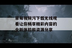 草莓视频污下载无线观看让你畅享精彩内容的全新体验和资源分享