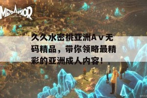 久久水密桃亚洲Aⅴ无码精品，带你领略最精彩的亚洲成人内容！