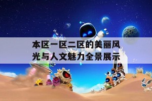 本区一区二区的美丽风光与人文魅力全景展示