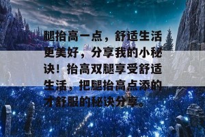 腿抬高一点，舒适生活更美好，分享我的小秘诀！抬高双腿享受舒适生活，把腿抬高点添的才舒服的秘诀分享。