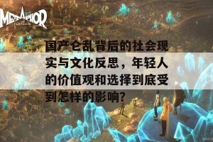 国产仑乱背后的社会现实与文化反思，年轻人的价值观和选择到底受到怎样的影响？