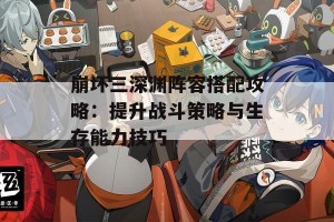 崩坏三深渊阵容搭配攻略：提升战斗策略与生存能力技巧