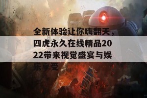 全新体验让你嗨翻天，四虎永久在线精品2022带来视觉盛宴与娱乐享受