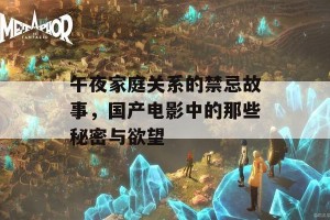 午夜家庭关系的禁忌故事，国产电影中的那些秘密与欲望