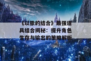 《以撒的结合》最强道具组合揭秘：提升角色生存与输出的策略解析