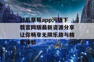 丝瓜草莓app污版下载官网版最新资源分享让你畅享无限乐趣与精彩体验