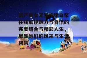 国产美女无套粉嫩白浆在线展现魅力与自信的完美结合与精彩人生，尽显她们的风采与生活智慧。