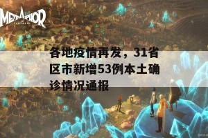 各地疫情再发，31省区市新增53例本土确诊情况通报