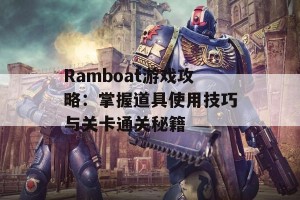 Ramboat游戏攻略：掌握道具使用技巧与关卡通关秘籍