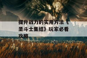 提升战力的实用方法《圣斗士集结》玩家必看攻略