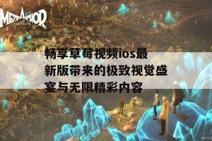 畅享草莓视频ios最新版带来的极致视觉盛宴与无限精彩内容