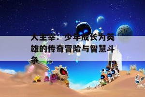 大主宰：少年成长为英雄的传奇冒险与智慧斗争