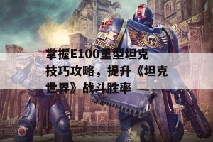 掌握E100重型坦克技巧攻略，提升《坦克世界》战斗胜率