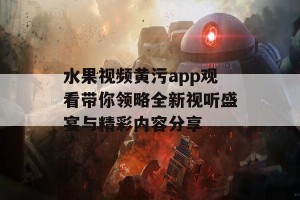 水果视频黄污app观看带你领略全新视听盛宴与精彩内容分享