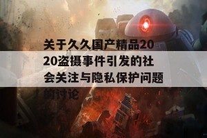 关于久久国产精品2020盗摄事件引发的社会关注与隐私保护问题的讨论