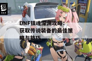 DNF镇魂深渊攻略：获取传说装备的最佳策略与技巧