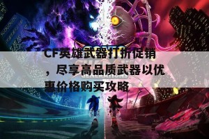 CF英雄武器打折促销，尽享高品质武器以优惠价格购买攻略