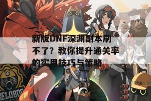 新版DNF深渊副本刷不了？教你提升通关率的实用技巧与策略