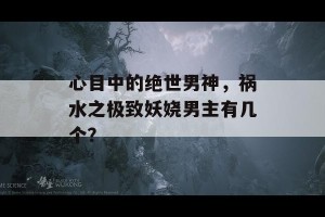 心目中的绝世男神，祸水之极致妖娆男主有几个？