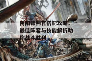 阴阳师判官搭配攻略：最佳阵容与技能解析助你战斗胜利