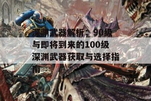 深渊武器解析：90级与即将到来的100级深渊武器获取与选择指南