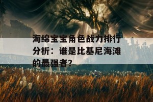 海绵宝宝角色战力排行分析：谁是比基尼海滩的最强者？