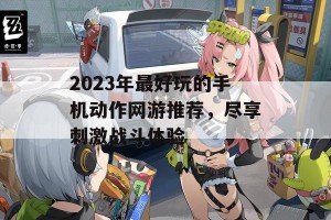 2023年最好玩的手机动作网游推荐，尽享刺激战斗体验