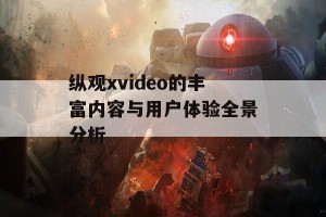 纵观xvideo的丰富内容与用户体验全景分析