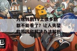 为啥韩剧TV上很多剧都不能看了？让人失望的原因和解决办法解析