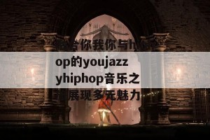 融合你我你与hiphop的youjazzyhiphop音乐之旅展现多元魅力