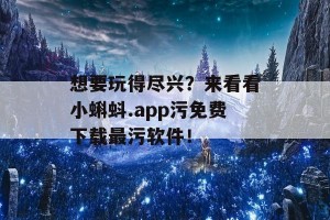 想要玩得尽兴？来看看小蝌蚪.app污免费下载最污软件！