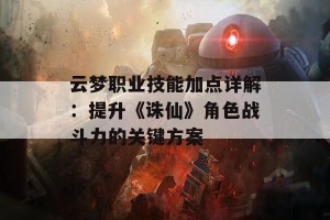 云梦职业技能加点详解：提升《诛仙》角色战斗力的关键方案