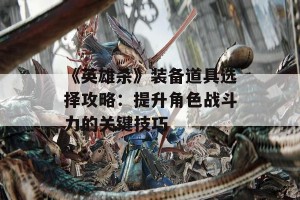 《英雄杀》装备道具选择攻略：提升角色战斗力的关键技巧