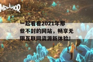 一起看看2021年那些不封的网站，畅享无限互联网资源新体验！