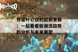 乔梁叶心仪的超前更新：一起看看新潮流趋势的分析与未来展望