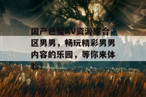 国产色爱AV资源综合区男男，畅玩精彩男男内容的乐园，等你来体验！