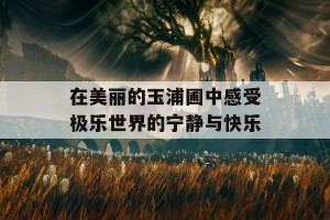 在美丽的玉浦圃中感受极乐世界的宁静与快乐