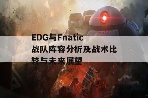 EDG与Fnatic战队阵容分析及战术比较与未来展望