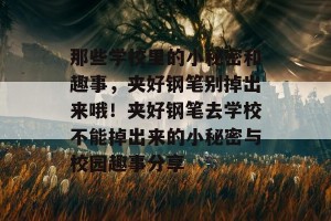 那些学校里的小秘密和趣事，夹好钢笔别掉出来哦！夹好钢笔去学校不能掉出来的小秘密与校园趣事分享