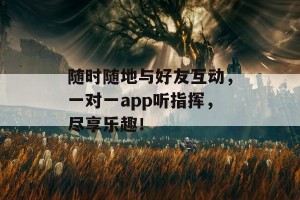 随时随地与好友互动，一对一app听指挥，尽享乐趣！