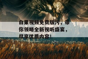 白果视频免费版污，带你领略全新视听盛宴，尽享优质内容！