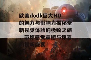 欧美dodk巨大HD的魅力与影响力揭秘全新视觉体验的极致之旅，带你感受震撼与惊喜的视听盛宴